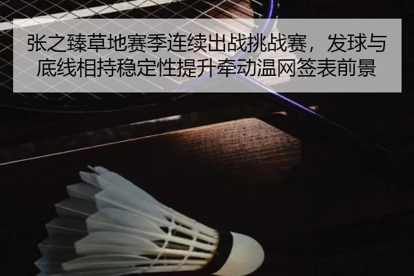 张之臻草地赛季连续出战挑战赛，发球与底线相持稳定性提升牵动温网签表前景