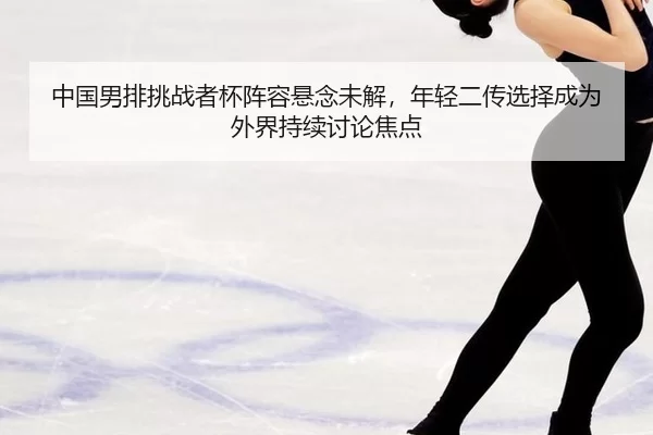 zhong-guo-nan-pai-tiao-zhan-zhe-bei-zhen-rong-xuan-nian-wei-jie-nian-qing-er-chuan-xuan-ze-cheng-wei-wai-jie-chi-xu-tao-2-937.jpg